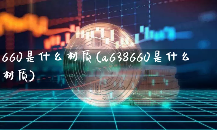 660是什么材质(a638660是什么材质)_https://www.qgjzrcxxzxpt.com_上期能源_第1张