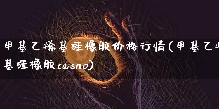甲基乙烯基硅橡胶价格行情(甲基乙烯基硅橡胶casno)_https://www.qgjzrcxxzxpt.com_上期能源_第1张