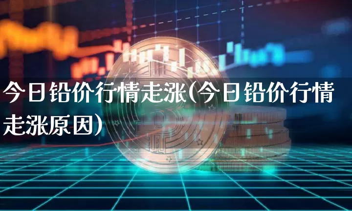 今日铅价行情走涨(今日铅价行情走涨原因)_https://www.qgjzrcxxzxpt.com_大商所_第1张