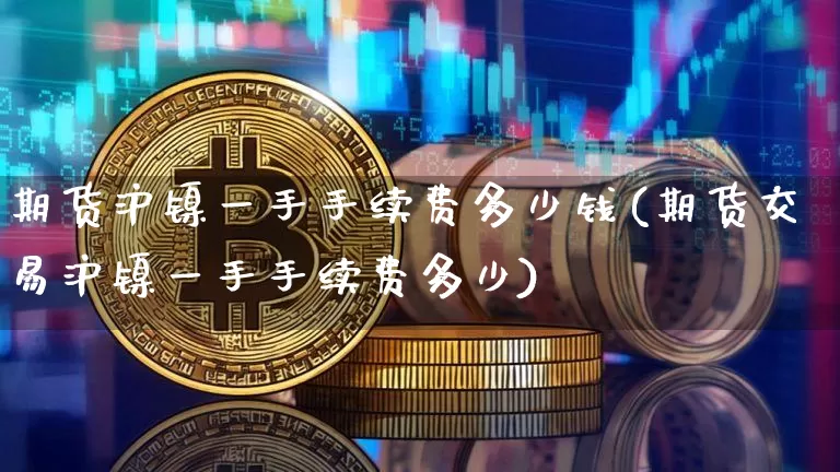 期货沪镍一手手续费多少钱(期货交易沪镍一手手续费多少)_https://www.qgjzrcxxzxpt.com_广期所_第1张