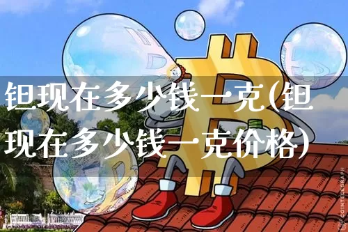 钽现在多少钱一克(钽现在多少钱一克价格)_https://www.qgjzrcxxzxpt.com_上期能源_第1张
