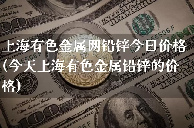 上海有色金属网铅锌今日价格(今天上海有色金属铅锌的价格)_https://www.qgjzrcxxzxpt.com_广期所_第1张