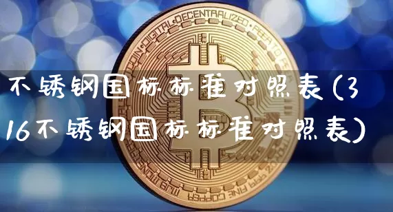 不锈钢国标标准对照表(316不锈钢国标标准对照表)_https://www.qgjzrcxxzxpt.com_中金所_第1张