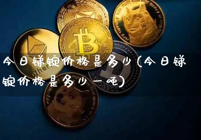 今日锑锭价格是多少(今日锑锭价格是多少一吨)_https://www.qgjzrcxxzxpt.com_上期能源_第1张