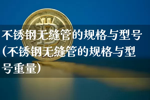 不锈钢无缝管的规格与型号(不锈钢无缝管的规格与型号重量)_https://www.qgjzrcxxzxpt.com_大商所_第1张
