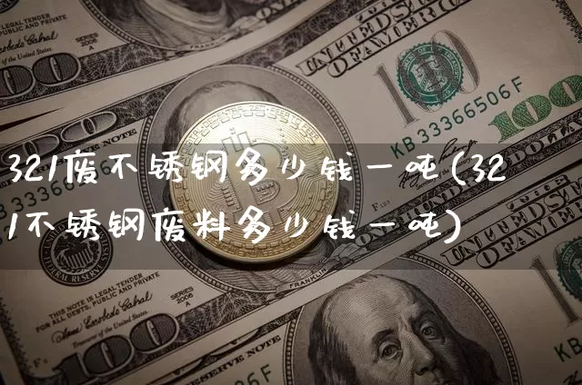 321废不锈钢多少钱一吨(321不锈钢废料多少钱一吨)_https://www.qgjzrcxxzxpt.com_广期所_第1张