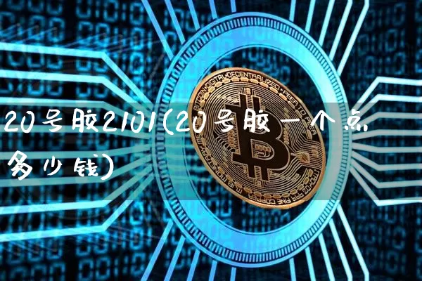 20号胶2101(20号胶一个点多少钱)_https://www.qgjzrcxxzxpt.com_广期所_第1张