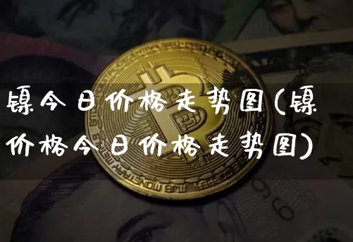 镍今日价格走势图(镍价格今日价格走势图)_https://www.qgjzrcxxzxpt.com_广期所_第1张