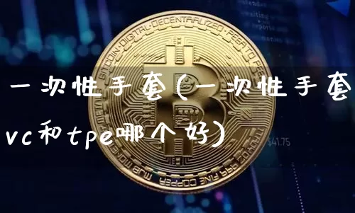 一次性手套(一次性手套pvc和tpe哪个好)_https://www.qgjzrcxxzxpt.com_广期所_第1张