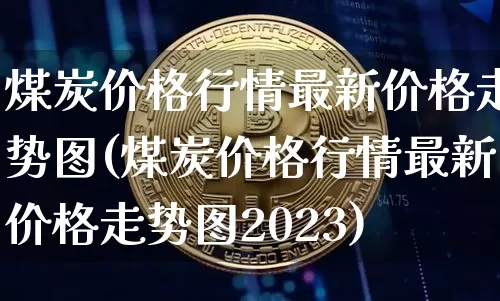 煤炭价格行情最新价格走势图(煤炭价格行情最新价格走势图2023)_https://www.qgjzrcxxzxpt.com_上期能源_第1张