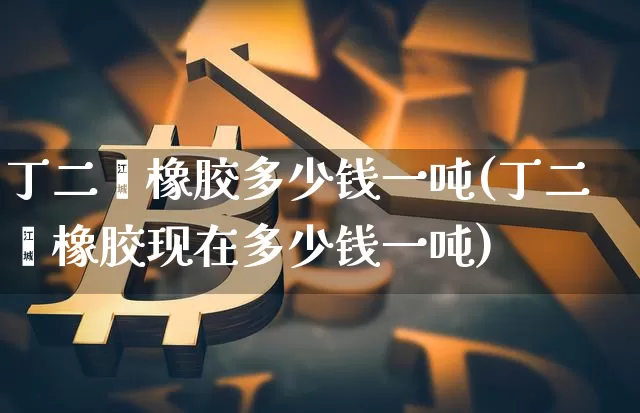 丁二烯橡胶多少钱一吨(丁二烯橡胶现在多少钱一吨)_https://www.qgjzrcxxzxpt.com_广期所_第1张