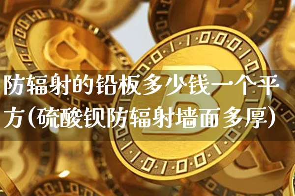 防辐射的铅板多少钱一个平方(硫酸钡防辐射墙面多厚)_https://www.qgjzrcxxzxpt.com_大商所_第1张