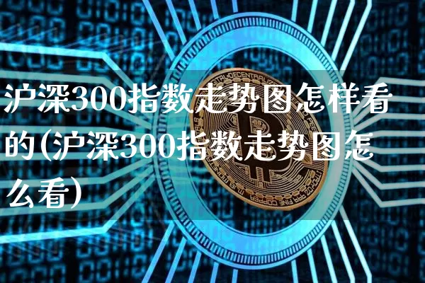沪深300指数走势图怎样看的(沪深300指数走势图怎么看)_https://www.qgjzrcxxzxpt.com_大商所_第1张