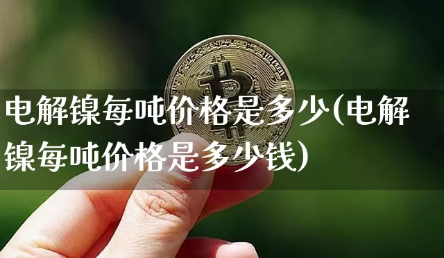 电解镍每吨价格是多少(电解镍每吨价格是多少钱)_https://www.qgjzrcxxzxpt.com_广期所_第1张