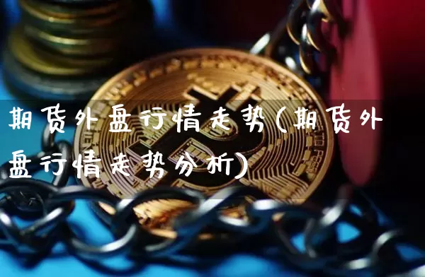 期货外盘行情走势(期货外盘行情走势分析)_https://www.qgjzrcxxzxpt.com_上期所_第1张