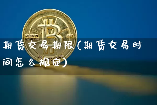 期货交易期限(期货交易时间怎么规定)_https://www.qgjzrcxxzxpt.com_大商所_第1张