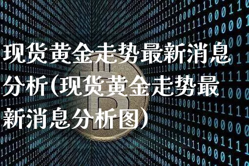 现货黄金走势最新消息分析(现货黄金走势最新消息分析图)_https://www.qgjzrcxxzxpt.com_广期所_第1张
