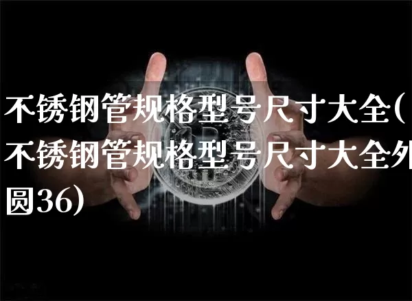 不锈钢管规格型号尺寸大全(不锈钢管规格型号尺寸大全外圆36)_https://www.qgjzrcxxzxpt.com_郑商所_第1张