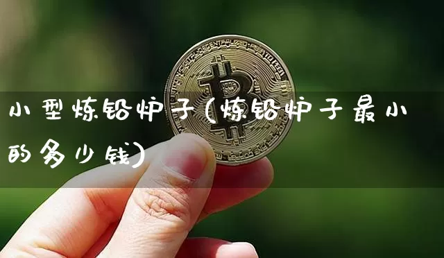 小型炼铅炉子(炼铅炉子最小的多少钱)_https://www.qgjzrcxxzxpt.com_上期能源_第1张