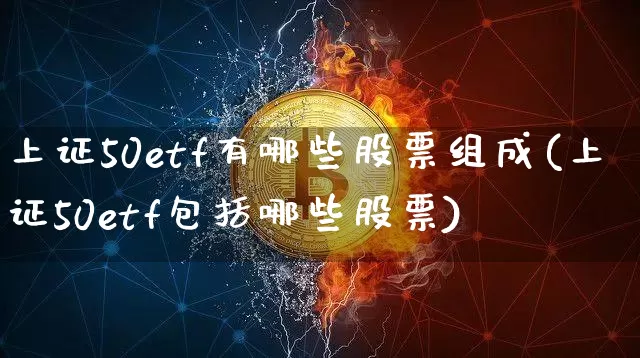 上证50etf有哪些股票组成(上证50etf包括哪些股票)_https://www.qgjzrcxxzxpt.com_广期所_第1张