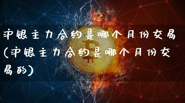 沪银主力合约是哪个月份交易(沪银主力合约是哪个月份交易的)_https://www.qgjzrcxxzxpt.com_上期所_第1张