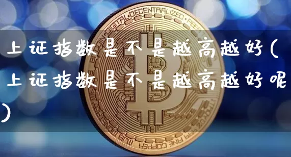 上证指数是不是越高越好(上证指数是不是越高越好呢)_https://www.qgjzrcxxzxpt.com_上期所_第1张