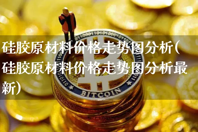 硅胶原材料价格走势图分析(硅胶原材料价格走势图分析最新)_https://www.qgjzrcxxzxpt.com_大商所_第1张