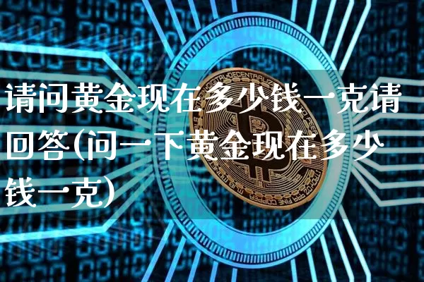 请问黄金现在多少钱一克请回答(问一下黄金现在多少钱一克)_https://www.qgjzrcxxzxpt.com_上期能源_第1张
