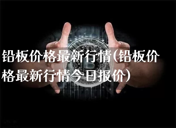 铅板价格最新行情(铅板价格最新行情今日报价)_https://www.qgjzrcxxzxpt.com_大商所_第1张