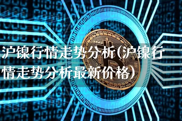 沪镍行情走势分析(沪镍行情走势分析最新价格)_https://www.qgjzrcxxzxpt.com_郑商所_第1张