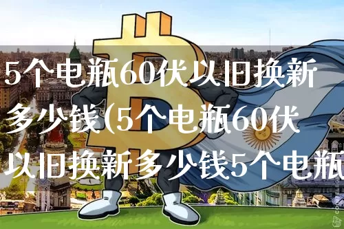 5个电瓶60伏以旧换新多少钱(5个电瓶60伏以旧换新多少钱5个电瓶的少钱)_https://www.qgjzrcxxzxpt.com_广期所_第1张