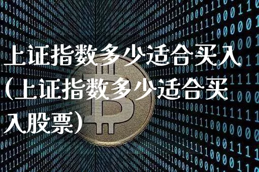 上证指数多少适合买入(上证指数多少适合买入股票)_https://www.qgjzrcxxzxpt.com_郑商所_第1张