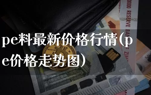 pe料最新价格行情(pe价格走势图)_https://www.qgjzrcxxzxpt.com_上期能源_第1张
