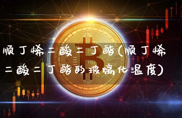 顺丁烯二酸二丁酯(顺丁烯二酸二丁酯的玻璃化温度)_https://www.qgjzrcxxzxpt.com_大商所_第1张