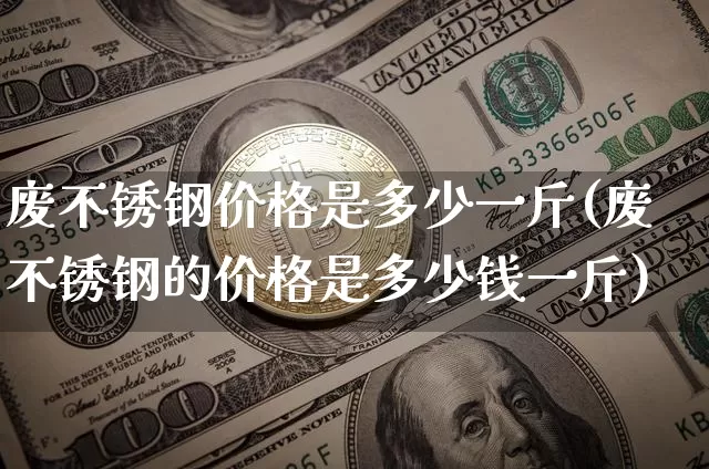 废不锈钢价格是多少一斤(废不锈钢的价格是多少钱一斤)_https://www.qgjzrcxxzxpt.com_上期能源_第1张
