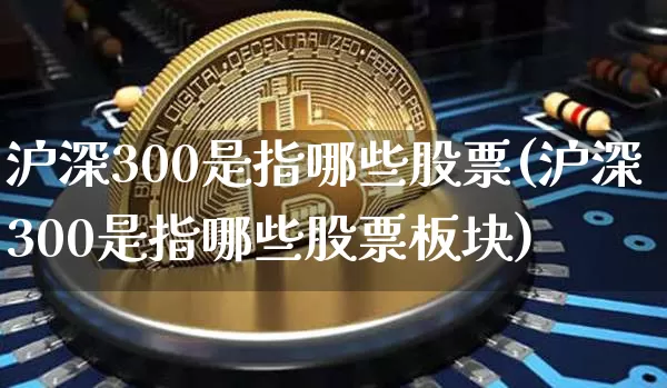 沪深300是指哪些股票(沪深300是指哪些股票板块)_https://www.qgjzrcxxzxpt.com_郑商所_第1张