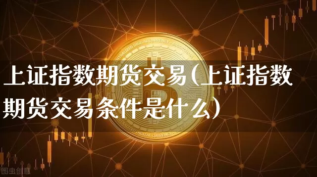 上证指数期货交易(上证指数期货交易条件是什么)_https://www.qgjzrcxxzxpt.com_上期能源_第1张