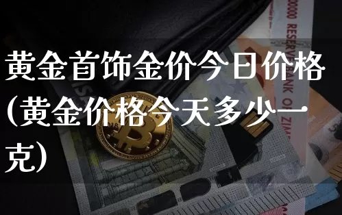黄金首饰金价今日价格(黄金价格今天多少一克)_https://www.qgjzrcxxzxpt.com_中金所_第1张