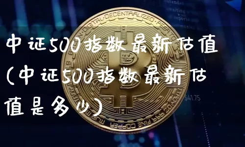 中证500指数最新估值(中证500指数最新估值是多少)_https://www.qgjzrcxxzxpt.com_中金所_第1张