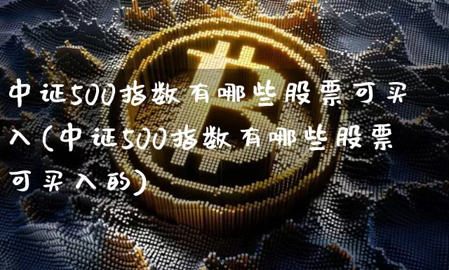 中证500指数有哪些股票可买入(中证500指数有哪些股票可买入的)_https://www.qgjzrcxxzxpt.com_上期能源_第1张