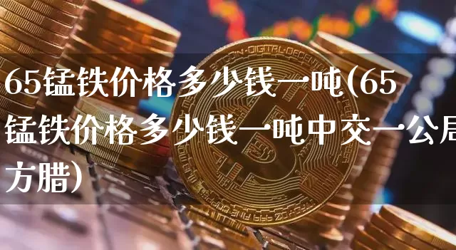 65锰铁价格多少钱一吨(65锰铁价格多少钱一吨中交一公局方腊)_https://www.qgjzrcxxzxpt.com_大商所_第1张