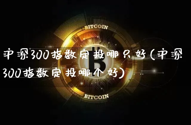 沪深300指数定投哪只好(沪深300指数定投哪个好)_https://www.qgjzrcxxzxpt.com_上期所_第1张