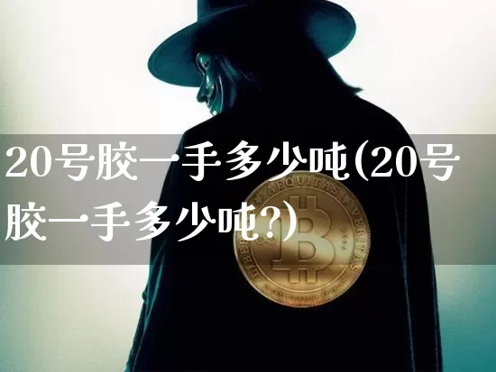 20号胶一手多少吨(20号胶一手多少吨?)_https://www.qgjzrcxxzxpt.com_广期所_第1张