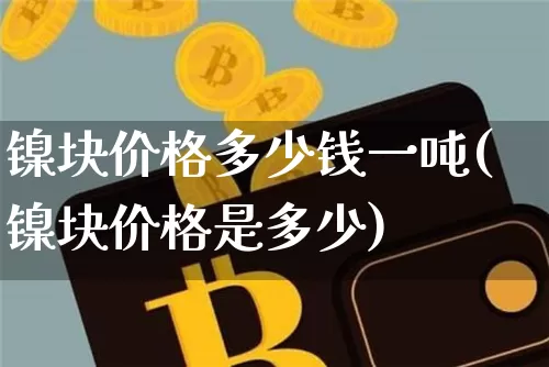 镍块价格多少钱一吨(镍块价格是多少)_https://www.qgjzrcxxzxpt.com_大商所_第1张