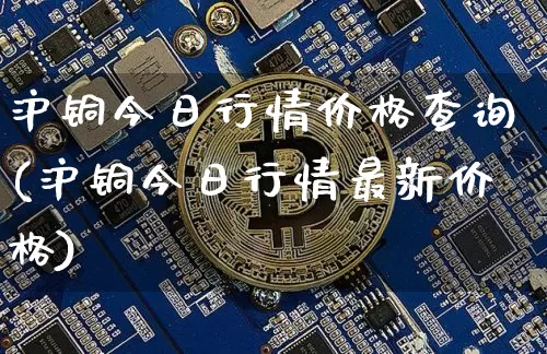 沪铜今日行情价格查询(沪铜今日行情最新价格)_https://www.qgjzrcxxzxpt.com_中金所_第1张