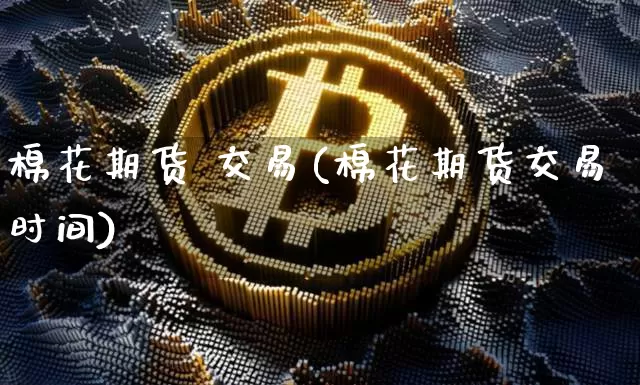棉花期货 交易(棉花期货交易时间)_https://www.qgjzrcxxzxpt.com_中金所_第1张