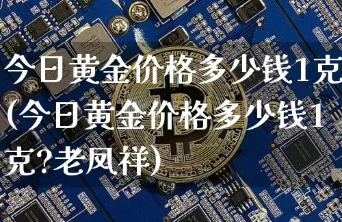 今日黄金价格多少钱1克(今日黄金价格多少钱1克?老凤祥)_https://www.qgjzrcxxzxpt.com_广期所_第1张