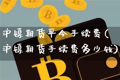 沪镍期货平今手续费(沪镍期货手续费多少钱)_https://www.qgjzrcxxzxpt.com_上期所_第1张