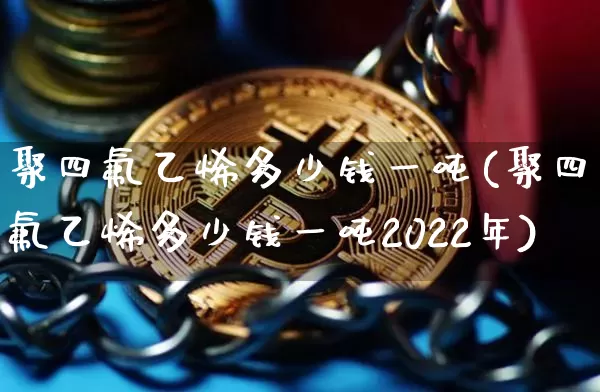 聚四氟乙烯多少钱一吨(聚四氟乙烯多少钱一吨2022年)_https://www.qgjzrcxxzxpt.com_大商所_第1张