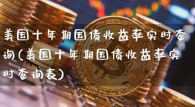 美国十年期国债收益率实时查询(美国十年期国债收益率实时查询表)_https://www.qgjzrcxxzxpt.com_大商所_第1张